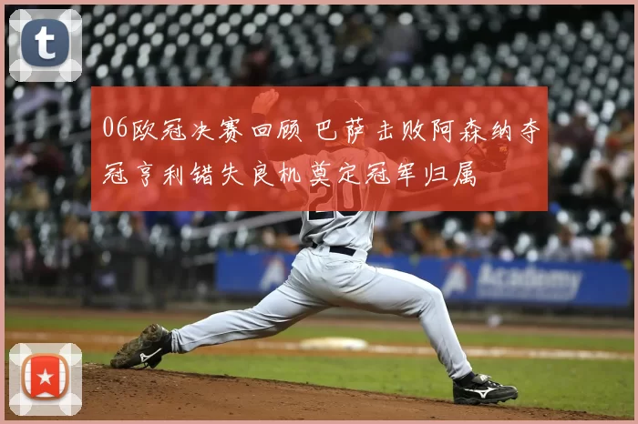 06欧冠决赛回顾 巴萨击败阿森纳夺冠亨利错失良机奠定冠军归属