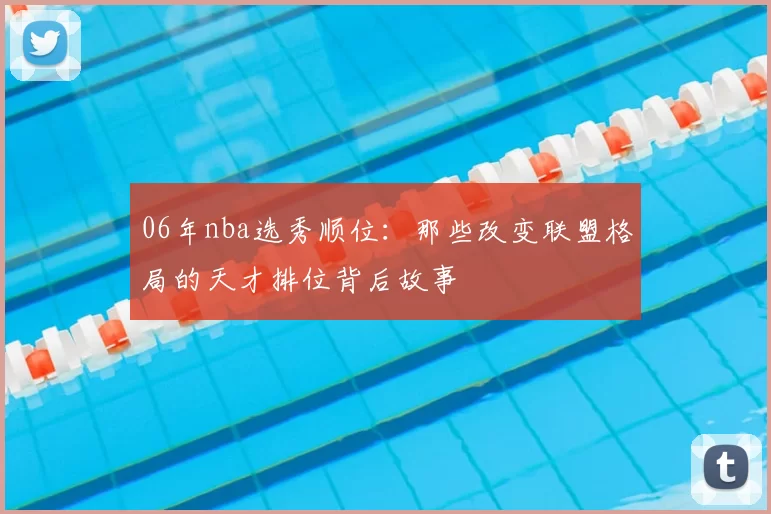 06年nba选秀顺位：那些改变联盟格局的天才排位背后故事