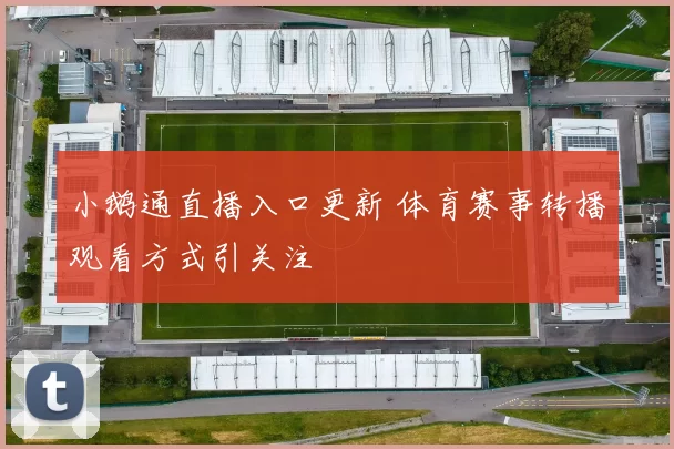 小鹅通直播入口更新 体育赛事转播观看方式引关注