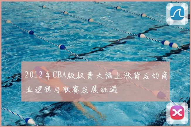 2012年CBA版权费大幅上涨背后的商业逻辑与联赛发展机遇