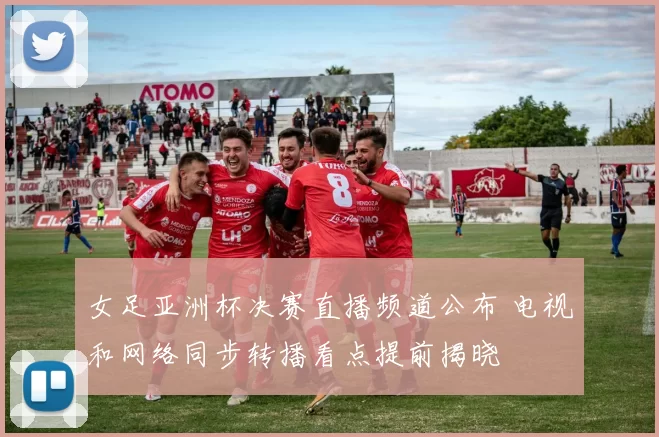 女足亚洲杯决赛直播频道公布 电视和网络同步转播看点提前揭晓