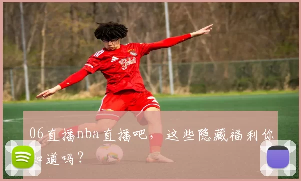 06直播nba直播吧,这些隐藏福利你知道吗?