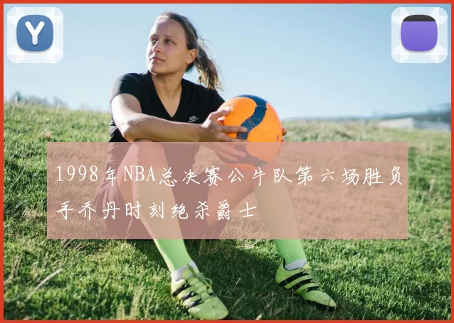 1998年NBA总决赛公牛队第六场胜负手乔丹时刻绝杀爵士