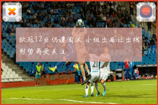 欧冠12分仍遭淘汰 小组出局让出线形势再受关注