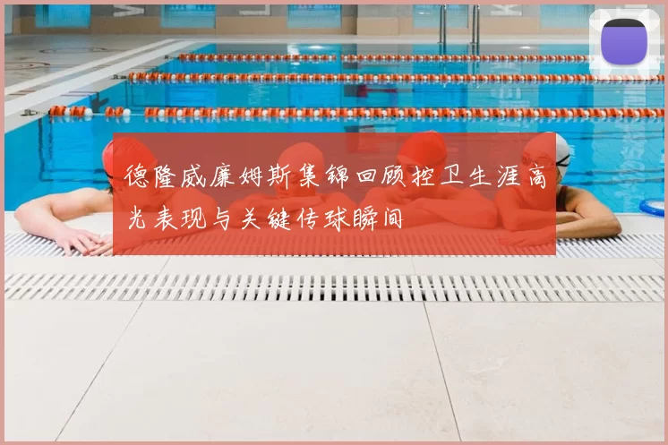 德隆威廉姆斯集锦回顾控卫生涯高光表现与关键传球瞬间