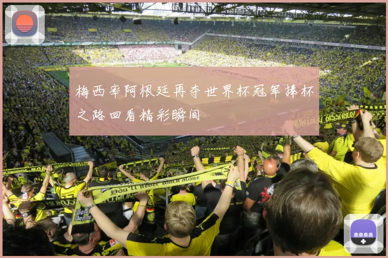 梅西率阿根廷再夺世界杯冠军捧杯之路回看精彩瞬间