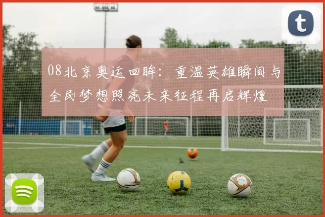 08北京奥运回眸：重温英雄瞬间与全民梦想照亮未来征程再启辉煌