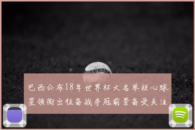 巴西公布18年世界杯大名单核心球星领衔出征备战夺冠前景备受关注