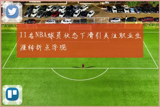 11名NBA球员状态下滑引关注职业生涯转折点浮现