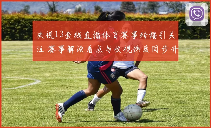 央视13套线直播体育赛事转播引关注 赛事解读看点与收视热度同步升温