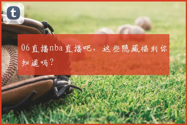06直播nba直播吧，这些隐藏福利你知道吗？