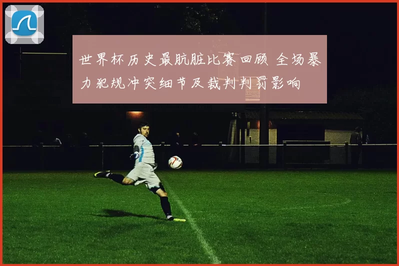 世界杯历史最肮脏比赛回顾 全场暴力犯规冲突细节及裁判判罚影响