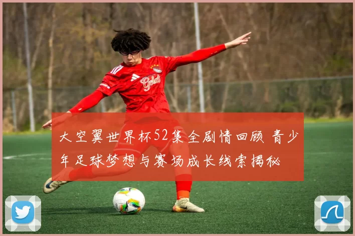 大空翼世界杯52集全剧情回顾 青少年足球梦想与赛场成长线索揭秘
