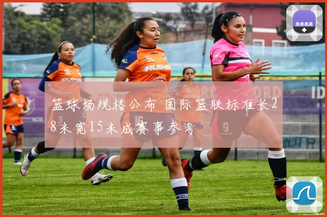 篮球场规格公布 国际篮联标准长28米宽15米成赛事参考