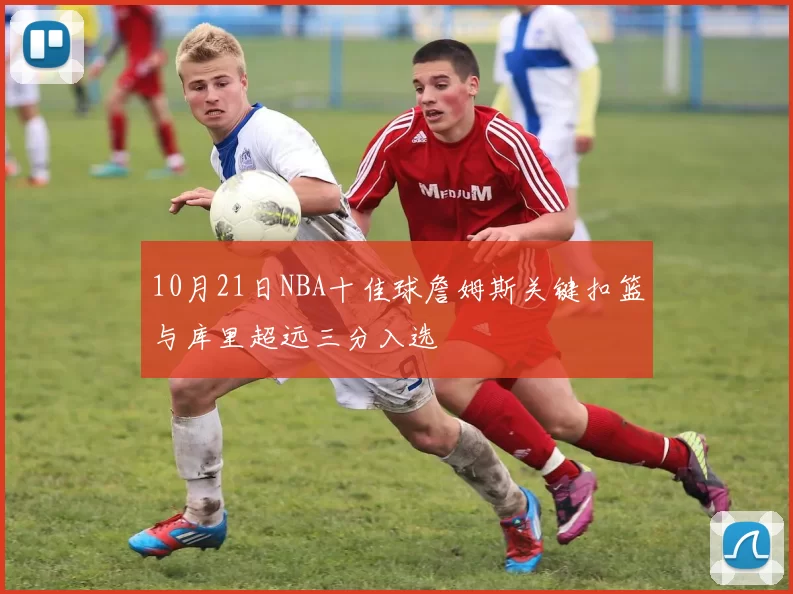 10月21日NBA十佳球詹姆斯关键扣篮与库里超远三分入选