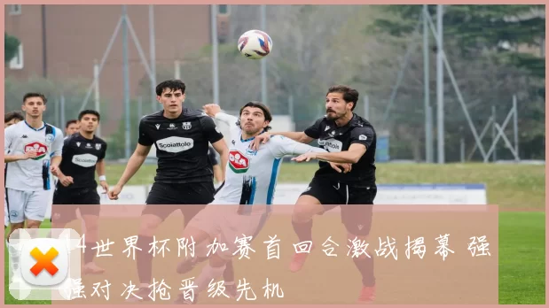 14世界杯附加赛首回合激战揭幕 强强对决抢晋级先机