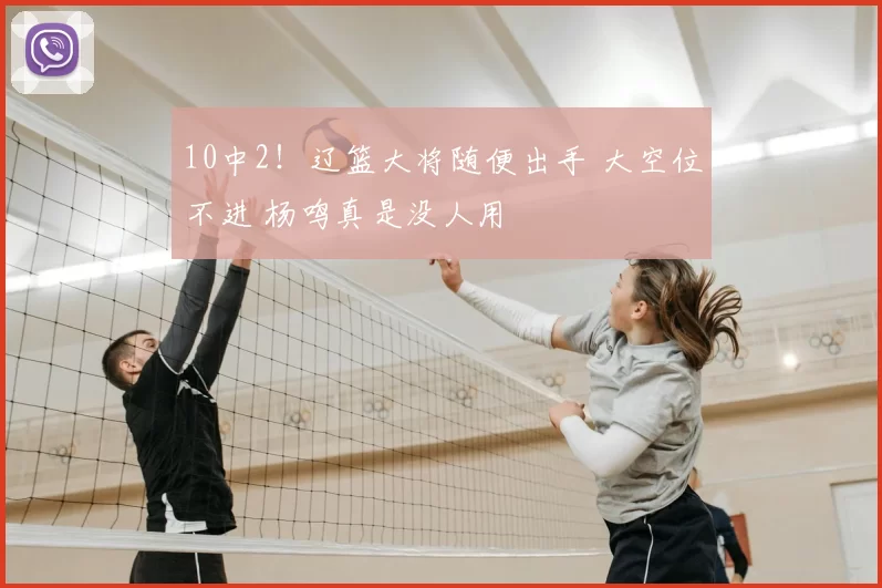 10中2！辽篮大将随便出手 大空位不进 杨鸣真是没人用