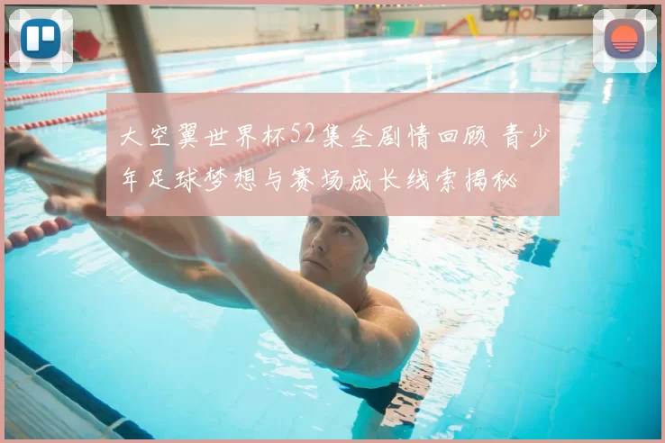 大空翼世界杯52集全剧情回顾 青少年足球梦想与赛场成长线索揭秘