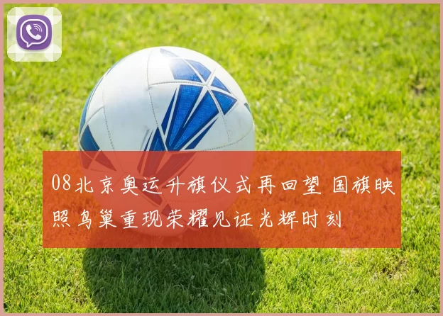 08北京奥运升旗仪式再回望 国旗映照鸟巢重现荣耀见证光辉时刻