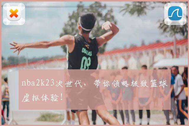 nba2k23次世代,带你领略极致篮球虚拟体验!