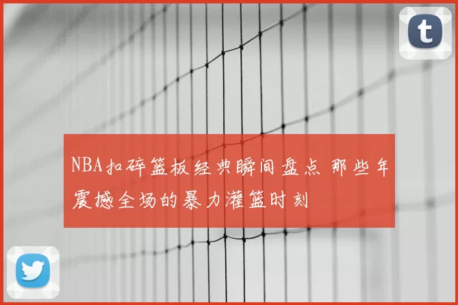 NBA扣碎篮板经典瞬间盘点 那些年震撼全场的暴力灌篮时刻