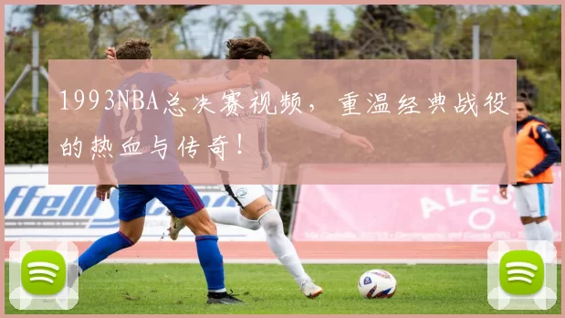 1993NBA总决赛视频，重温经典战役的热血与传奇！