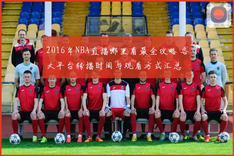 2016年NBA直播哪里看最全攻略 各大平台转播时间与观看方式汇总