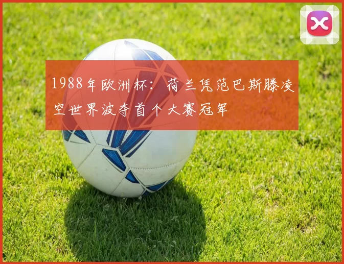 1988年欧洲杯：荷兰凭范巴斯滕凌空世界波夺首个大赛冠军