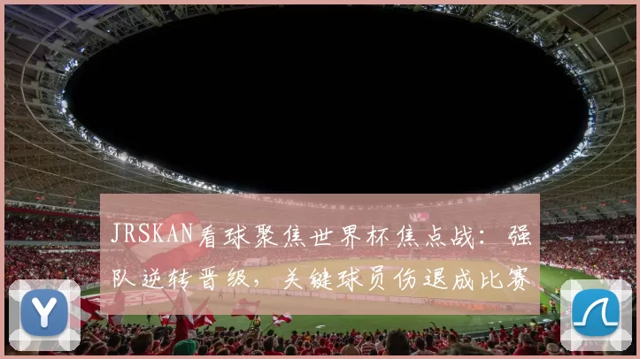 JRSKAN看球聚焦世界杯焦点战:强队逆转晋级,关键球员伤退成比赛转折点
