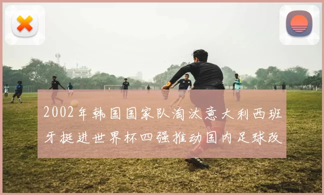 2002年韩国国家队淘汰意大利西班牙挺进世界杯四强推动国内足球改革