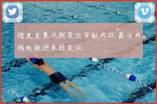 德里克费沃斯复出贡献两双 爵士内线轮换迎来新变化