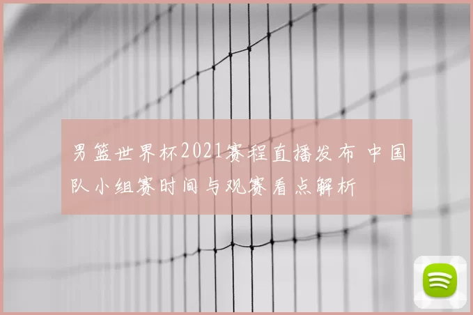 男篮世界杯2021赛程直播发布 中国队小组赛时间与观赛看点解析