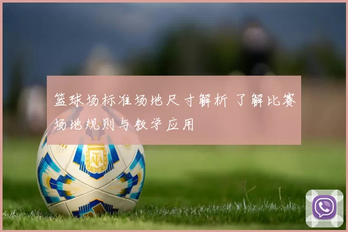 篮球场标准场地尺寸解析 了解比赛场地规则与教学应用