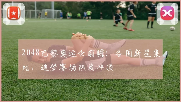 2048巴黎奥运会前瞻：各国新星集结，追梦赛场热度冲顶