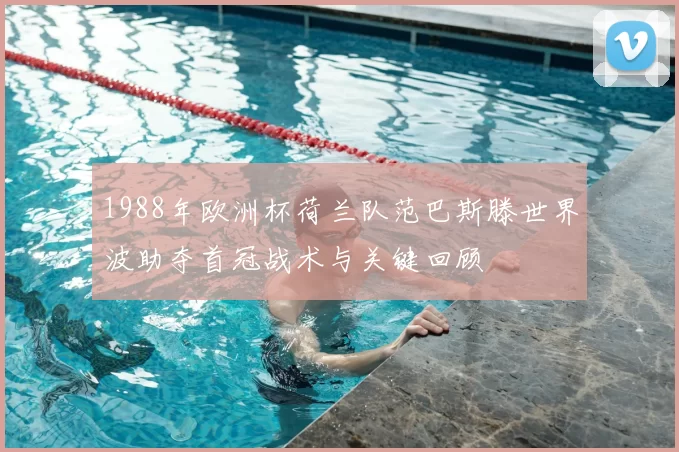 1988年欧洲杯荷兰队范巴斯滕世界波助夺首冠战术与关键回顾