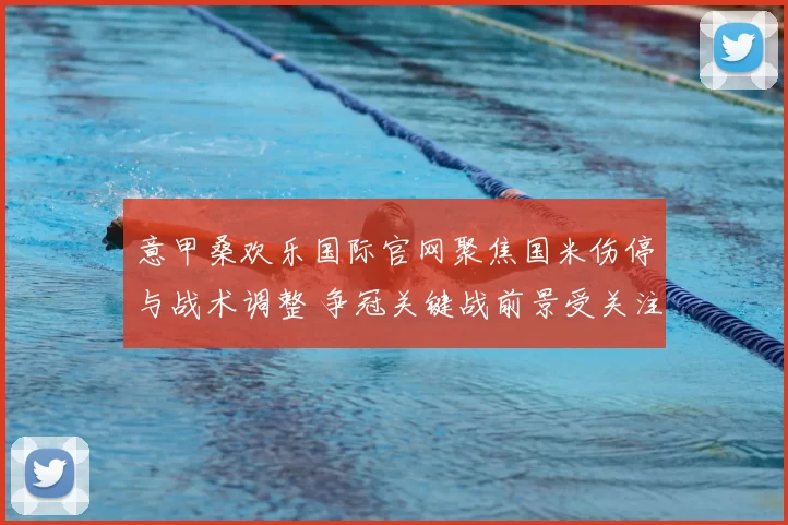 意甲桑欢乐国际官网聚焦国米伤停与战术调整 争冠关键战前景受关注