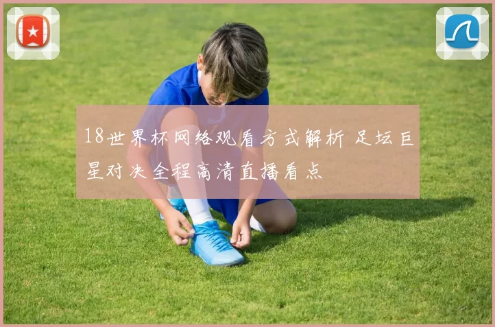 18世界杯网络观看方式解析 足坛巨星对决全程高清直播看点