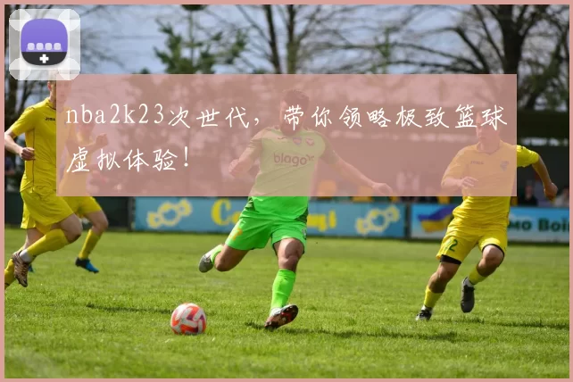 nba2k23次世代,带你领略极致篮球虚拟体验!