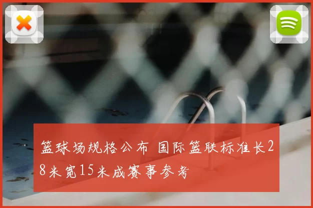 篮球场规格公布 国际篮联标准长28米宽15米成赛事参考