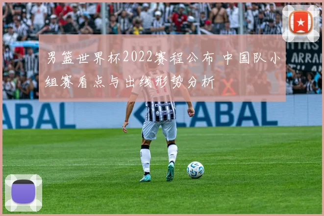 男篮世界杯2022赛程公布 中国队小组赛看点与出线形势分析