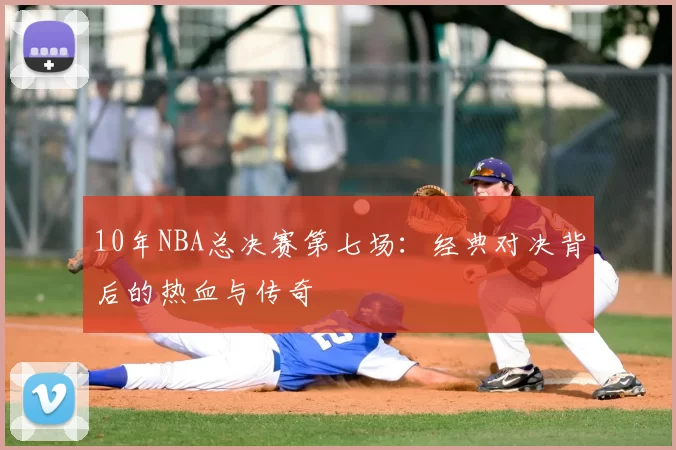 10年NBA总决赛第七场：经典对决背后的热血与传奇