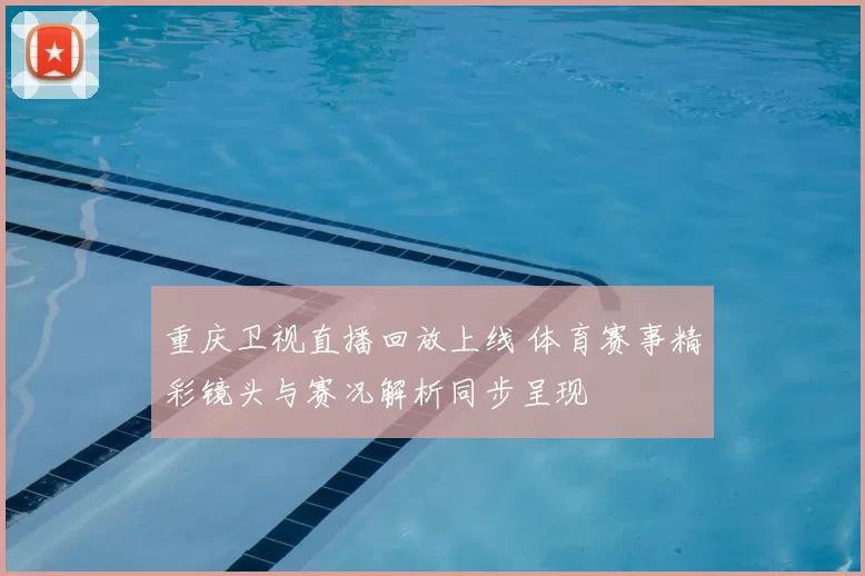 重庆卫视直播回放上线 体育赛事精彩镜头与赛况解析同步呈现