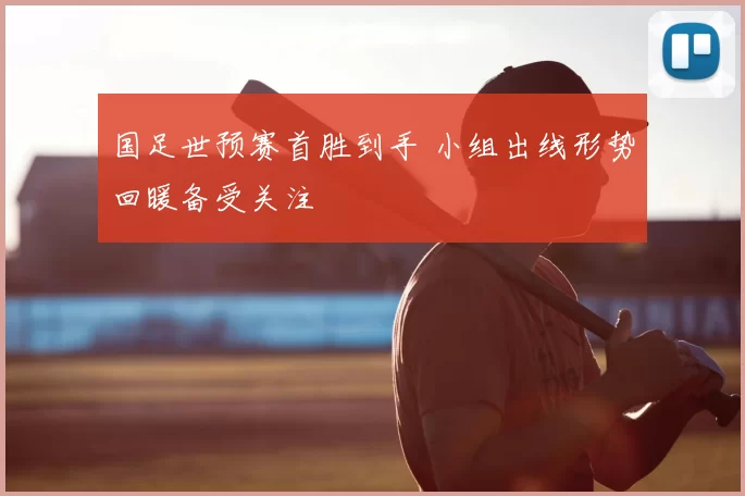 国足世预赛首胜到手 小组出线形势回暖备受关注