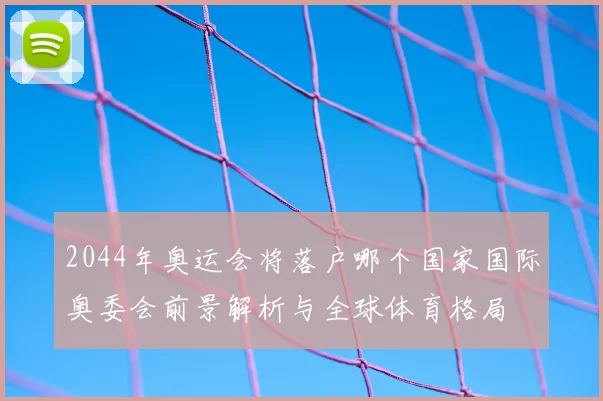 2044年奥运会将落户哪个国家国际奥委会前景解析与全球体育格局