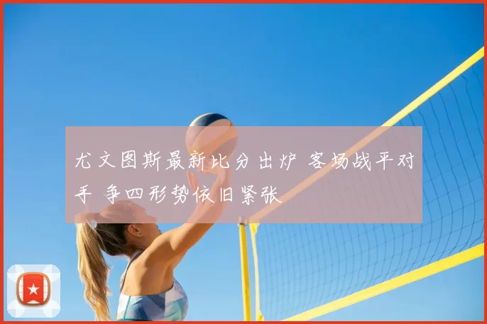 尤文图斯最新比分出炉 客场战平对手 争四形势依旧紧张