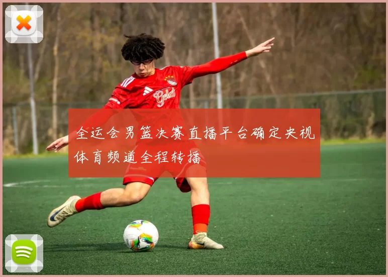全运会男篮决赛直播平台确定央视体育频道全程转播