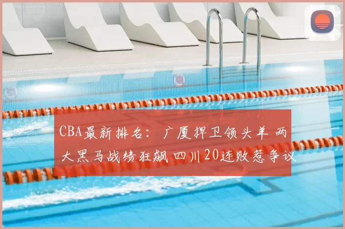 CBA最新排名：广厦捍卫领头羊 两大黑马战绩狂飙 四川20连败惹争议