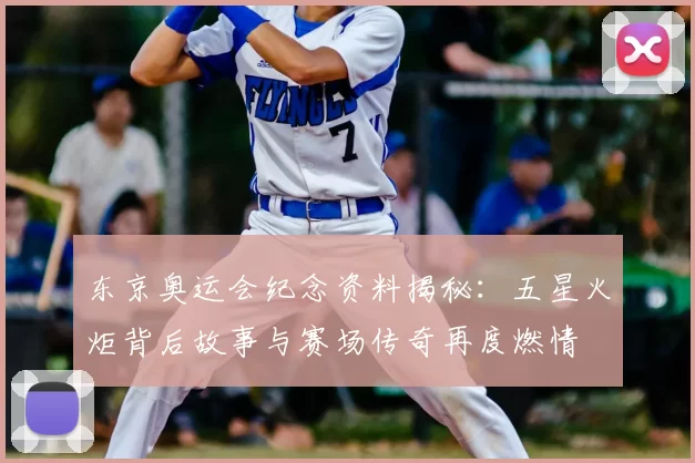 东京奥运会纪念资料揭秘：五星火炬背后故事与赛场传奇再度燃情