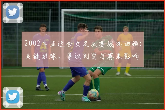2002年亚运会女足决赛战况回顾：关键进球、争议判罚与赛果影响