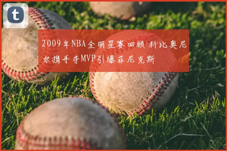 2009年NBA全明星赛回顾 科比奥尼尔携手夺MVP引爆菲尼克斯